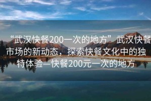 “武漢快餐200一次的地方”武漢快餐市場(chǎng)的新動(dòng)態(tài)，探索快餐文化中的獨特體驗—快餐200元一次的地方