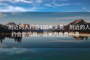 “附近的人約會(huì )100米免費”附近的人約會(huì )新風(fēng)尚，百米內免費相遇