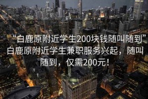 “白鹿原附近學(xué)生200塊錢(qián)隨叫隨到”白鹿原附近學(xué)生兼職服務(wù)興起，隨叫隨到，僅需200元！