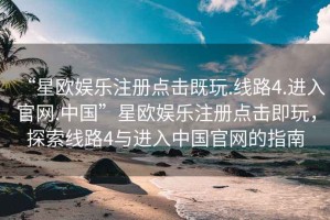 “星歐娛樂(lè )注冊點(diǎn)擊既玩.線(xiàn)路4.進(jìn)入官網(wǎng).中國”星歐娛樂(lè )注冊點(diǎn)擊即玩，探索線(xiàn)路4與進(jìn)入中國官網(wǎng)的指南