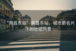 “南昌東站”南昌東站，城市新名片下的壯麗風(fēng)景