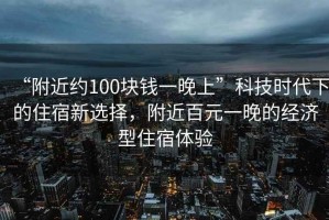 “附近約100塊錢(qián)一晚上”科技時(shí)代下的住宿新選擇，附近百元一晚的經(jīng)濟型住宿體驗