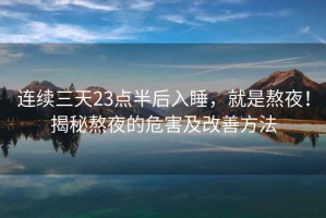 連續三天23點(diǎn)半后入睡，就是熬夜！揭秘熬夜的危害及改善方法
