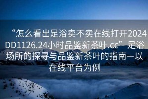 “怎么看出足浴賣(mài)不賣(mài)在線(xiàn)打開(kāi)2024DD1126.24小時(shí)品鑒新茶葉.cc”足浴場(chǎng)所的探尋與品鑒新茶葉的指南—以在線(xiàn)平臺為例