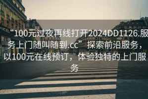 “100元過(guò)夜再線(xiàn)打開(kāi)2024DD1126.服務(wù)上門(mén)隨叫隨到.cc”探索前沿服務(wù)，以100元在線(xiàn)預訂，體驗獨特的上門(mén)服務(wù)