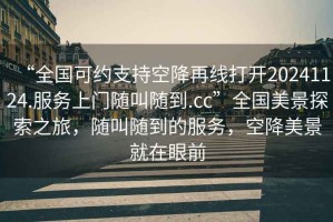 “全國可約支持空降再線(xiàn)打開(kāi)20241124.服務(wù)上門(mén)隨叫隨到.cc”全國美景探索之旅，隨叫隨到的服務(wù)，空降美景就在眼前