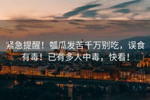 緊急提醒！瓠瓜發(fā)苦千萬(wàn)別吃，誤食有毒！已有多人中毒，快看！
