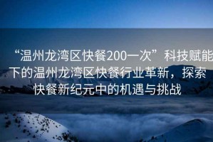 “溫州龍灣區快餐200一次”科技賦能下的溫州龍灣區快餐行業(yè)革新，探索快餐新紀元中的機遇與挑戰