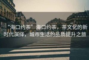 “?？诩s茶”?？诩s茶，茶文化的新時(shí)代演繹，城市生活的品質(zhì)提升之旅