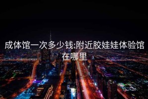 成體館一次多少錢(qián):附近膠娃娃體驗館在哪里