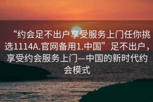 “約會(huì )足不出戶(hù)享受服務(wù)上門(mén)任你挑選1114A.官網(wǎng)備用1.中國”足不出戶(hù)，享受約會(huì )服務(wù)上門(mén)—中國的新時(shí)代約會(huì )模式