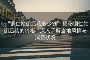 “銅仁站街后巷多少錢(qián)”揭秘銅仁站街后巷的價(jià)格—深入了解當地風(fēng)情與消費狀況