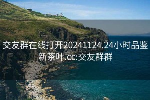 交友群在線(xiàn)打開(kāi)20241124.24小時(shí)品鑒新茶葉.cc:交友群群
