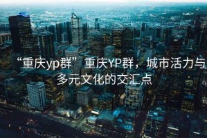 “重慶yp群”重慶YP群，城市活力與多元文化的交匯點(diǎn)