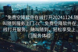 “免費空降軟件在線(xiàn)打開(kāi)20241124.隨叫隨到服務(wù)上門(mén).cc”免費空降軟件在線(xiàn)打開(kāi)服務(wù)，隨叫隨到，輕松享受上門(mén)服務(wù)體驗