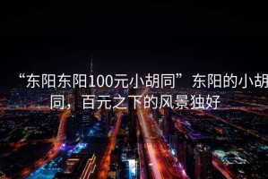 “東陽(yáng)東陽(yáng)100元小胡同”東陽(yáng)的小胡同，百元之下的風(fēng)景獨好