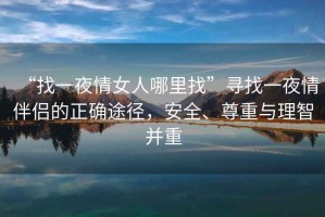“找一夜情女人哪里找”尋找一夜情伴侶的正確途徑，安全、尊重與理智并重