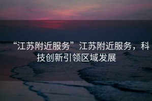 “江蘇附近服務(wù)”江蘇附近服務(wù)，科技創(chuàng  )新引領(lǐng)區域發(fā)展