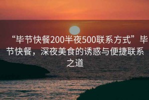 “畢節快餐200半夜500聯(lián)系方式”畢節快餐，深夜美食的誘惑與便捷聯(lián)系之道