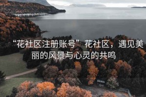 “花社區注冊賬號”花社區，遇見(jiàn)美麗的風(fēng)景與心靈的共鳴