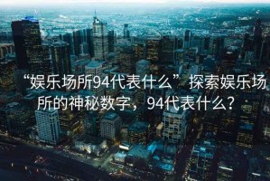 “娛樂(lè )場(chǎng)所94代表什么”探索娛樂(lè )場(chǎng)所的神秘數字，94代表什么？