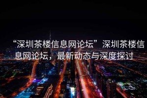 “深圳茶樓信息網(wǎng)論壇”深圳茶樓信息網(wǎng)論壇，最新動(dòng)態(tài)與深度探討