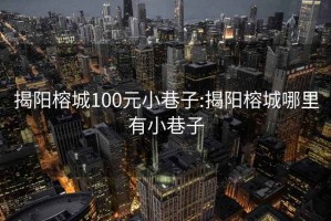 揭陽(yáng)榕城100元小巷子:揭陽(yáng)榕城哪里有小巷子
