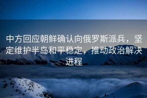 中方回應朝鮮確認向俄羅斯派兵，堅定維護半島和平穩定，推動(dòng)政治解決進(jìn)程