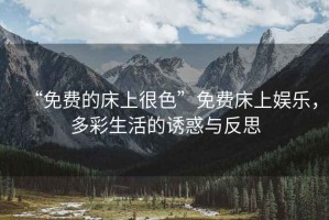 “免費的床上很色”免費床上娛樂(lè )，多彩生活的誘惑與反思