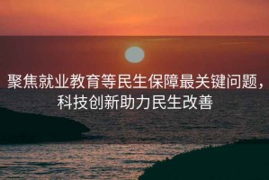 聚焦就業(yè)教育等民生保障最關(guān)鍵問(wèn)題，科技創(chuàng  )新助力民生改善