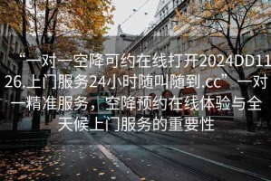 “一對一空降可約在線(xiàn)打開(kāi)2024DD1126.上門(mén)服務(wù)24小時(shí)隨叫隨到.cc”一對一精準服務(wù)，空降預約在線(xiàn)體驗與全天候上門(mén)服務(wù)的重要性