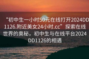 “初中生一小時(shí)50元在線(xiàn)打開(kāi)2024DD1126.附近美女24小時(shí).cc”探索在線(xiàn)世界的奧秘，初中生與在線(xiàn)平臺2024DD1126的相遇