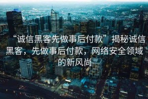 “誠信黑客先做事后付款”揭秘誠信黑客，先做事后付款，網(wǎng)絡(luò )安全領(lǐng)域的新風(fēng)尚