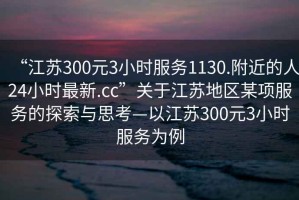 “江蘇300元3小時(shí)服務(wù)1130.附近的人24小時(shí)最新.cc”關(guān)于江蘇地區某項服務(wù)的探索與思考—以江蘇300元3小時(shí)服務(wù)為例