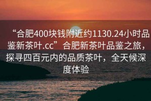 “合肥400塊錢(qián)附近約1130.24小時(shí)品鑒新茶葉.cc”合肥新茶葉品鑒之旅，探尋四百元內的品質(zhì)茶葉，全天候深度體驗
