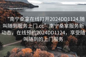 “南寧桑拿在線(xiàn)打開(kāi)2024DD1124.隨叫隨到服務(wù)上門(mén).cc”南寧桑拿服務(wù)新動(dòng)態(tài)，在線(xiàn)預約2024DD1124，享受隨叫隨到的上門(mén)服務(wù)