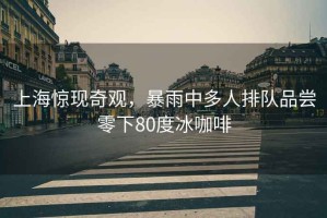 上海驚現奇觀(guān)，暴雨中多人排隊品嘗零下80度冰咖啡