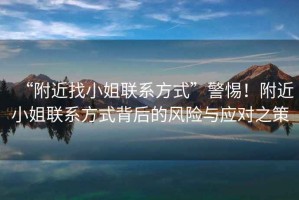 “附近找小姐聯(lián)系方式”警惕！附近小姐聯(lián)系方式背后的風(fēng)險與應對之策