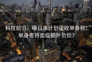 科技前沿，曝日本計劃征收單身稅，單身者將面臨額外負擔？