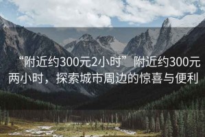 “附近約300元2小時(shí)”附近約300元兩小時(shí)，探索城市周邊的驚喜與便利