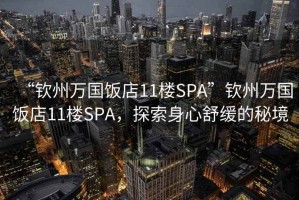 “欽州萬(wàn)國飯店11樓SPA”欽州萬(wàn)國飯店11樓SPA，探索身心舒緩的秘境