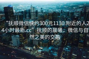 “撫順微信快約300元1130.附近的人24小時(shí)最新.cc”撫順的晨曦，微信與自然之美的交融