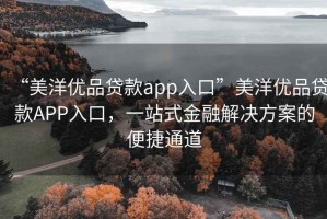 “美洋優(yōu)品貸款app入口”美洋優(yōu)品貸款APP入口，一站式金融解決方案的便捷通道