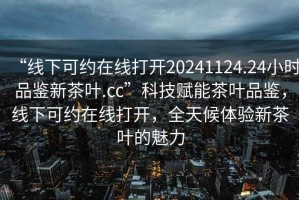 “線(xiàn)下可約在線(xiàn)打開(kāi)20241124.24小時(shí)品鑒新茶葉.cc”科技賦能茶葉品鑒，線(xiàn)下可約在線(xiàn)打開(kāi)，全天候體驗新茶葉的魅力