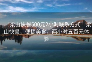 “梁山快餐500元2小時(shí)聯(lián)系方式”梁山快餐，便捷美食，兩小時(shí)五百元體驗