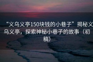 “義烏義亭150塊錢(qián)的小巷子”揭秘義烏義亭，探索神秘小巷子的故事（初稿）
