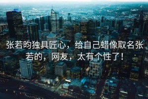 張若昀獨具匠心，給自己蠟像取名張若的，網(wǎng)友，太有個(gè)性了！