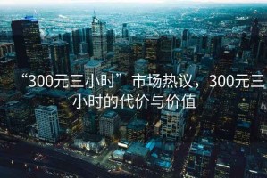 “300元三小時(shí)”市場(chǎng)熱議，300元三小時(shí)的代價(jià)與價(jià)值