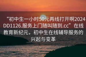 “初中生一小時(shí)50元再線(xiàn)打開(kāi)啊2024DD1126.服務(wù)上門(mén)隨叫隨到.cc”在線(xiàn)教育新紀元，初中生在線(xiàn)輔導服務(wù)的興起與變革