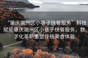 “肇慶端州區小巷子快餐服務(wù)”科技賦能肇慶端州區小巷子快餐服務(wù)，數字化革新重塑傳統美食體驗